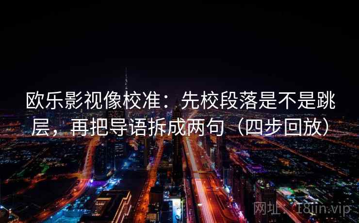 欧乐影视像校准：先校段落是不是跳层，再把导语拆成两句（四步回放）