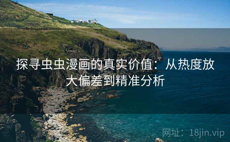 探寻虫虫漫画的真实价值：从热度放大偏差到精准分析