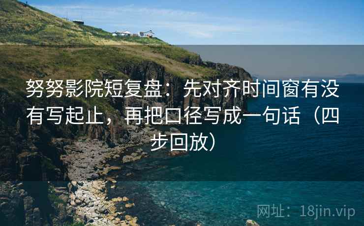 努努影院短复盘：先对齐时间窗有没有写起止，再把口径写成一句话（四步回放）
