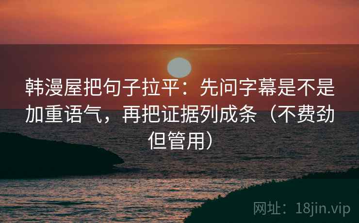 韩漫屋把句子拉平:先问字幕是不是加重语气,再把证据列成条(不费劲但管用) 韩漫屋把句子拉平:先问字幕是不是加重语气,再把证据列成条(不费劲但管用)