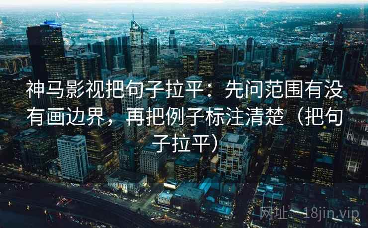 神马影视把句子拉平：先问范围有没有画边界，再把例子标注清楚（把句子拉平）