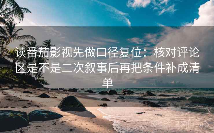 读番茄影视先做口径复位：核对评论区是不是二次叙事后再把条件补成清单