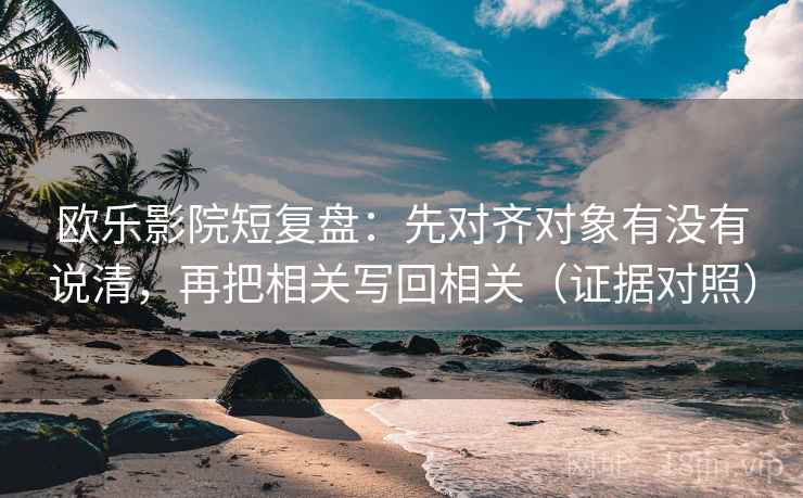 欧乐影院短复盘:先对齐对象有没有说清,再把相关写回相关(证据对照) 欧乐影院短复盘:先对齐对象有没有说清,再把相关写回相关(证据对照)