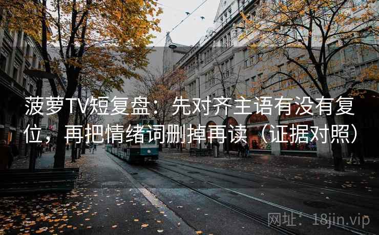 菠萝TV短复盘：先对齐主语有没有复位，再把情绪词删掉再读（证据对照）