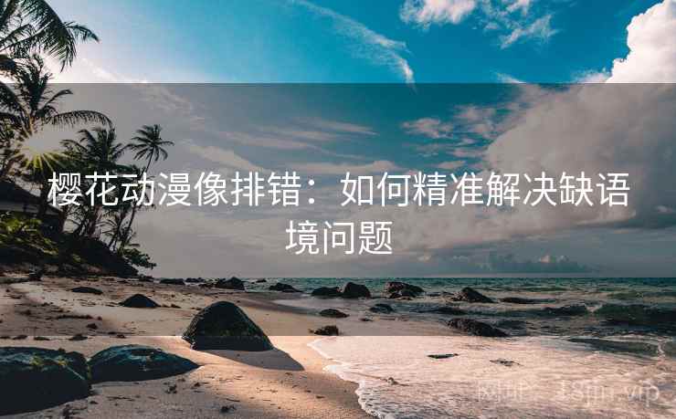 樱花动漫像排错:如何精准解决缺语境问题 樱花动漫像排错:如何精准解决缺语境问题