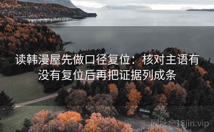 读韩漫屋先做口径复位：核对主语有没有复位后再把证据列成条