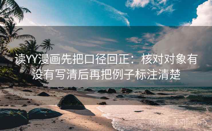 读YY漫画先把口径回正：核对对象有没有写清后再把例子标注清楚