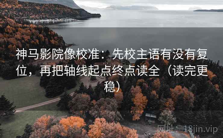 神马影院像校准：先校主语有没有复位，再把轴线起点终点读全（读完更稳）