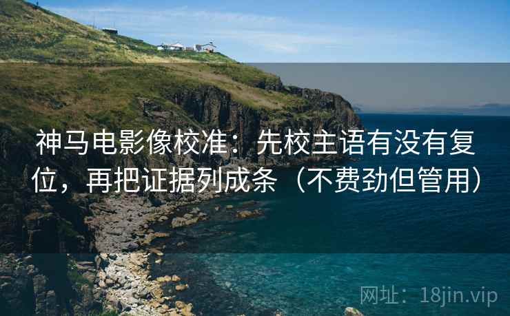 神马电影像校准：先校主语有没有复位，再把证据列成条（不费劲但管用）