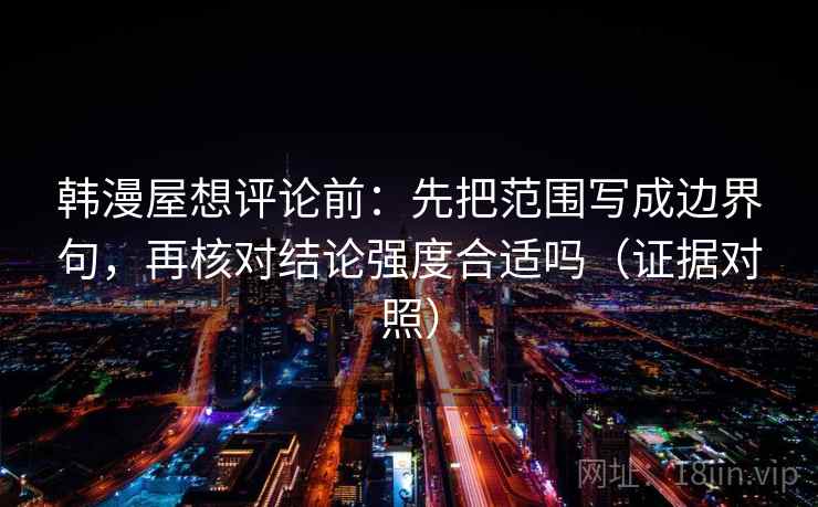 韩漫屋想评论前：先把范围写成边界句，再核对结论强度合适吗（证据对照）