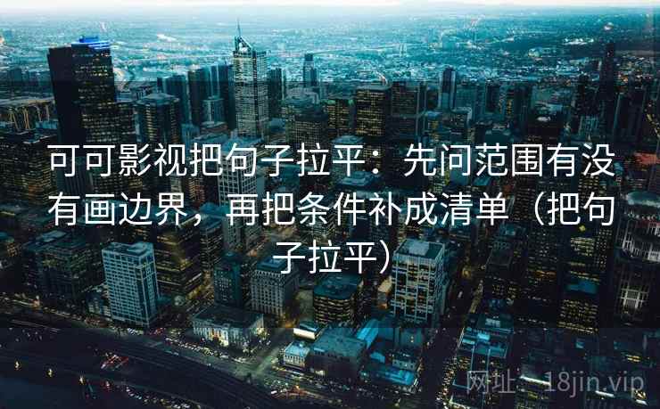 可可影视把句子拉平：先问范围有没有画边界，再把条件补成清单（把句子拉平）