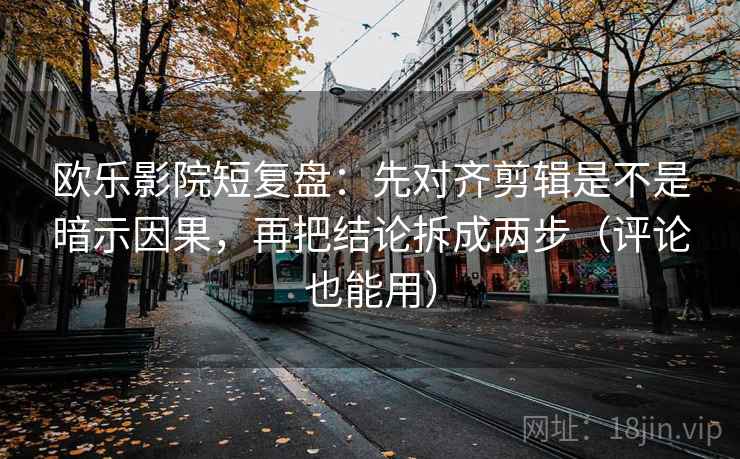 欧乐影院短复盘：先对齐剪辑是不是暗示因果，再把结论拆成两步（评论也能用）