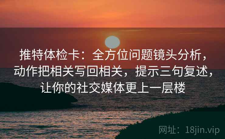 推特体检卡：全方位问题镜头分析，动作把相关写回相关，提示三句复述，让你的社交媒体更上一层楼