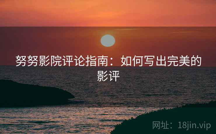 努努影院评论指南：如何写出完美的影评