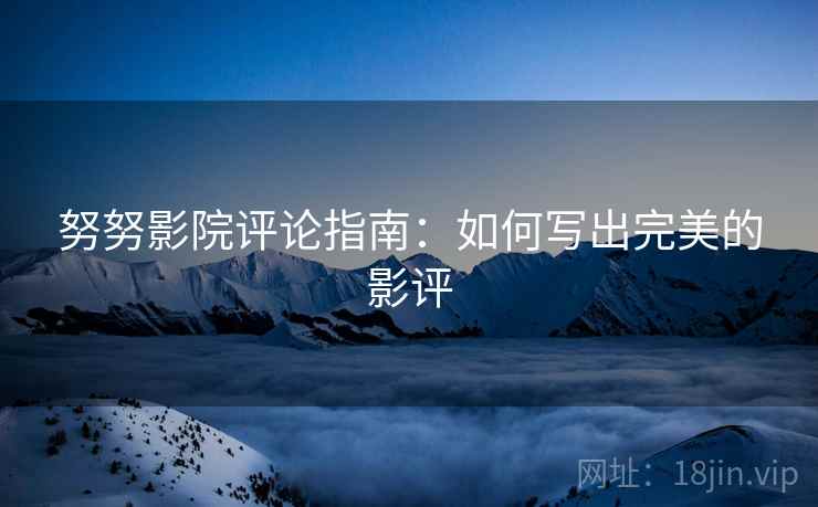 努努影院评论指南：如何写出完美的影评