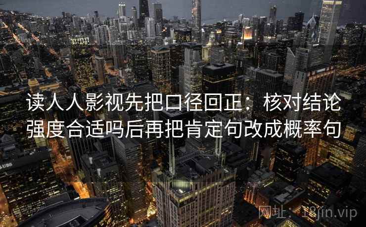 读人人影视先把口径回正：核对结论强度合适吗后再把肯定句改成概率句