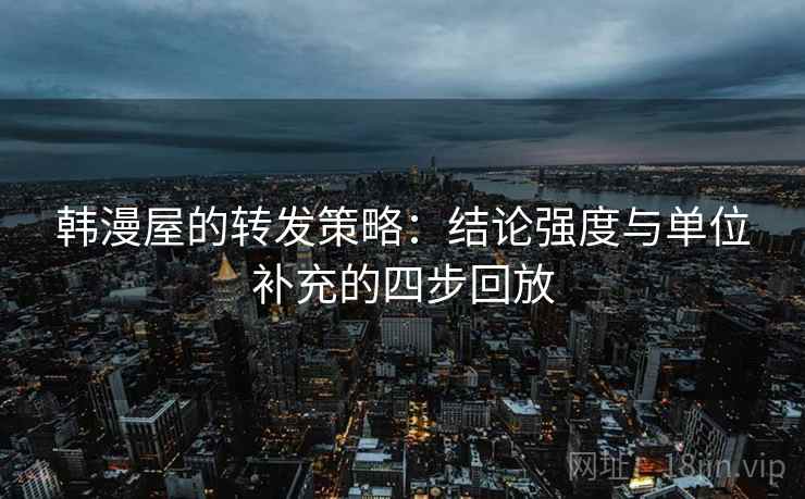 韩漫屋的转发策略：结论强度与单位补充的四步回放