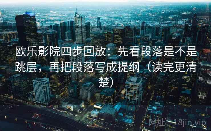 欧乐影院四步回放：先看段落是不是跳层，再把段落写成提纲（读完更清楚）