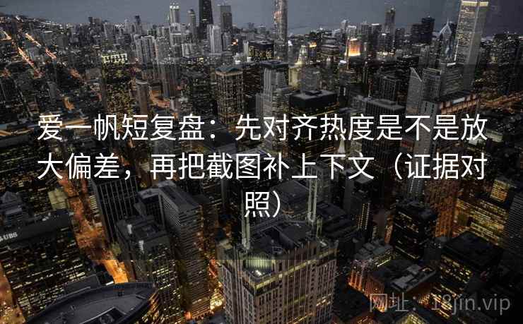 爱一帆短复盘：先对齐热度是不是放大偏差，再把截图补上下文（证据对照）