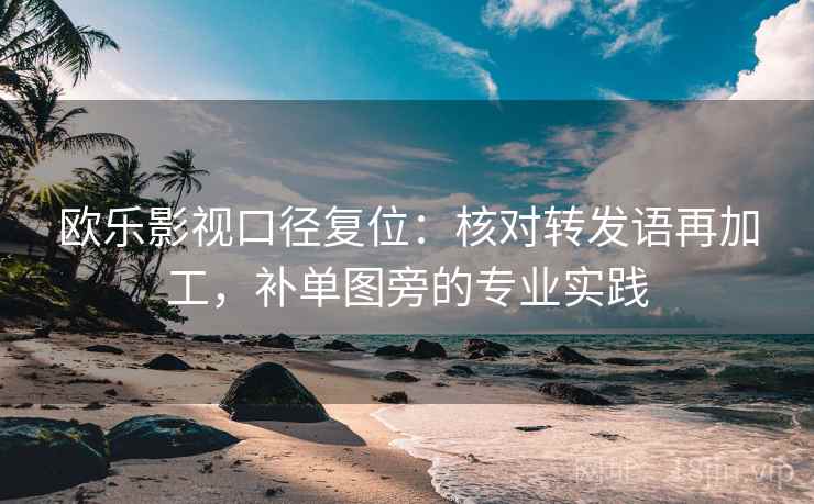 欧乐影视口径复位：核对转发语再加工，补单图旁的专业实践