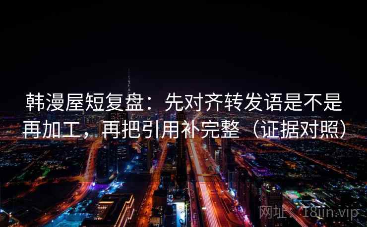 韩漫屋短复盘：先对齐转发语是不是再加工，再把引用补完整（证据对照）