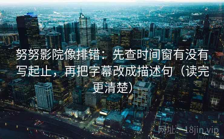 努努影院像排错：先查时间窗有没有写起止，再把字幕改成描述句（读完更清楚）