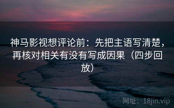 神马影视想评论前：先把主语写清楚，再核对相关有没有写成因果（四步回放）
