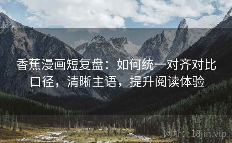香蕉漫画短复盘：如何统一对齐对比口径，清晰主语，提升阅读体验