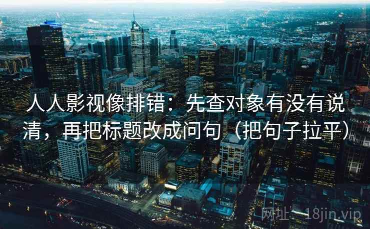 人人影视像排错：先查对象有没有说清，再把标题改成问句（把句子拉平）