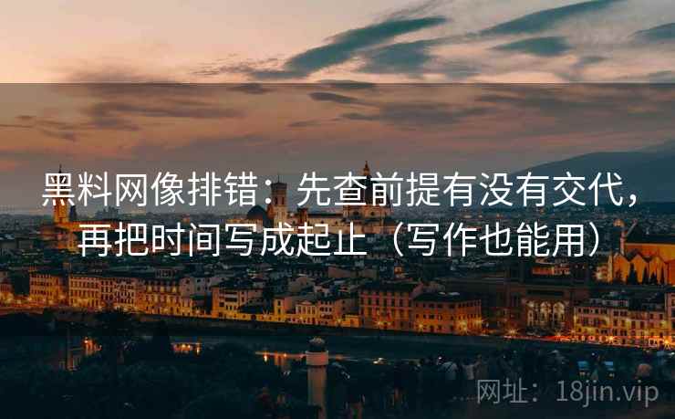 黑料网像排错：先查前提有没有交代，再把时间写成起止（写作也能用）