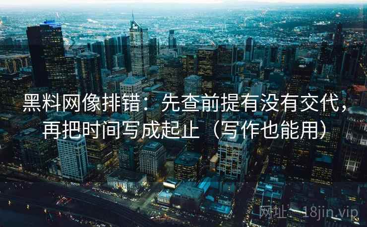黑料网像排错：先查前提有没有交代，再把时间写成起止（写作也能用）