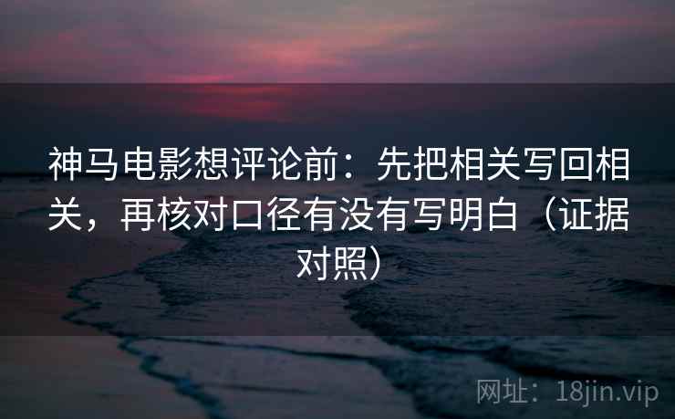 神马电影想评论前：先把相关写回相关，再核对口径有没有写明白（证据对照）