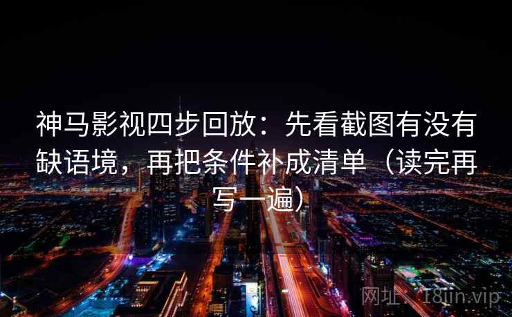神马影视四步回放：先看截图有没有缺语境，再把条件补成清单（读完再写一遍）