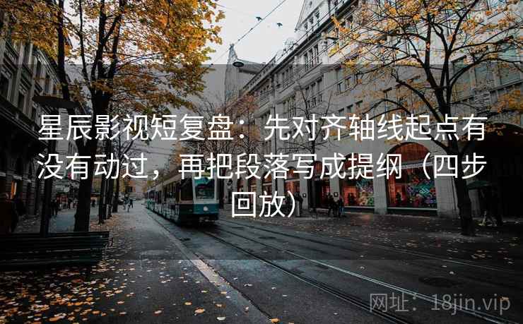 星辰影视短复盘：先对齐轴线起点有没有动过，再把段落写成提纲（四步回放）
