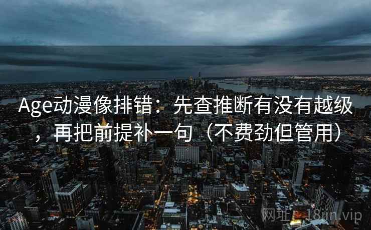 Age动漫像排错：先查推断有没有越级，再把前提补一句（不费劲但管用）