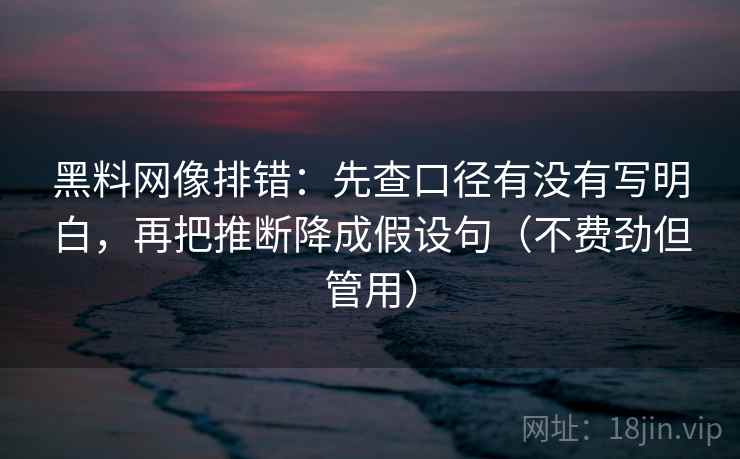 黑料网像排错：先查口径有没有写明白，再把推断降成假设句（不费劲但管用）