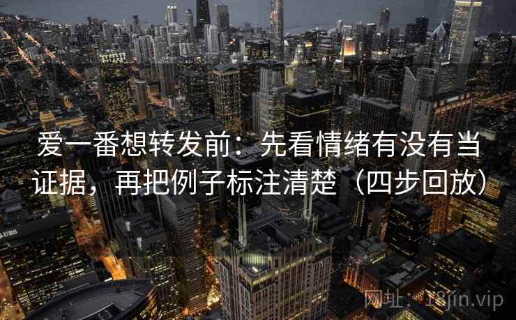 爱一番想转发前：先看情绪有没有当证据，再把例子标注清楚（四步回放）