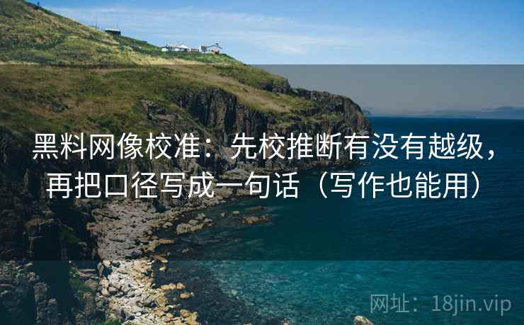 黑料网像校准：先校推断有没有越级，再把口径写成一句话（写作也能用）