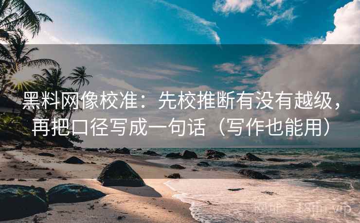 黑料网像校准：先校推断有没有越级，再把口径写成一句话（写作也能用）
