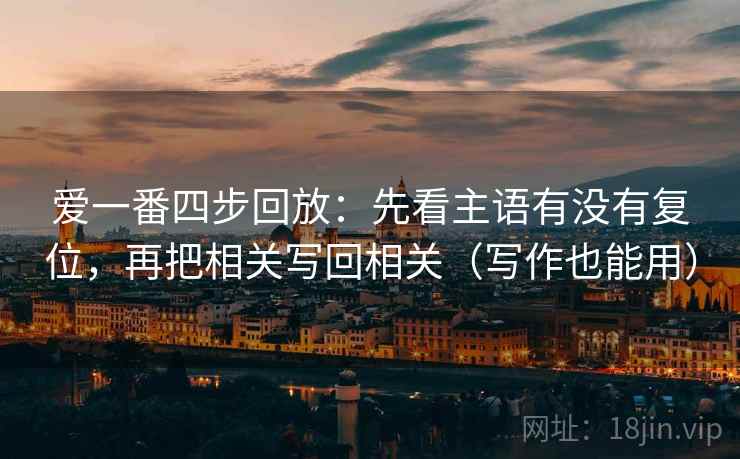 爱一番四步回放：先看主语有没有复位，再把相关写回相关（写作也能用）