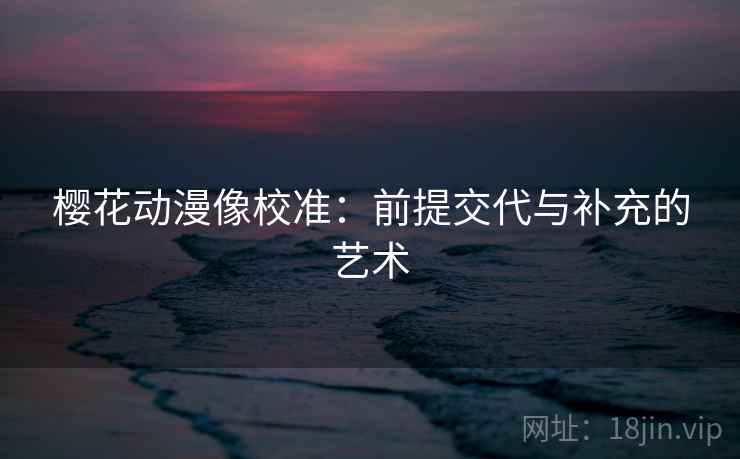 樱花动漫像校准：前提交代与补充的艺术
