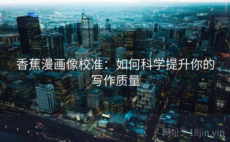 香蕉漫画像校准：如何科学提升你的写作质量