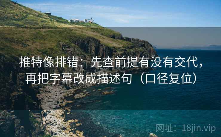 推特像排错：先查前提有没有交代，再把字幕改成描述句（口径复位）