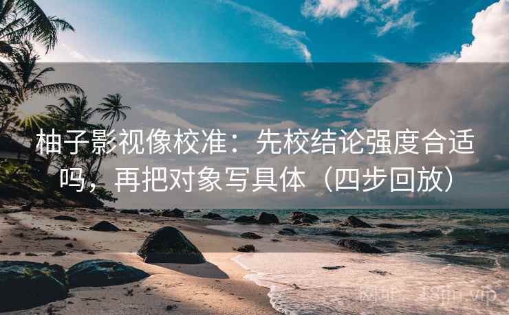柚子影视像校准：先校结论强度合适吗，再把对象写具体（四步回放）