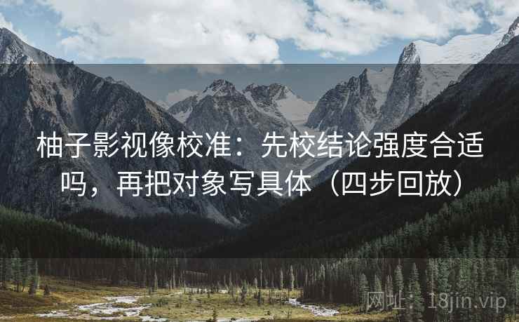 柚子影视像校准：先校结论强度合适吗，再把对象写具体（四步回放）