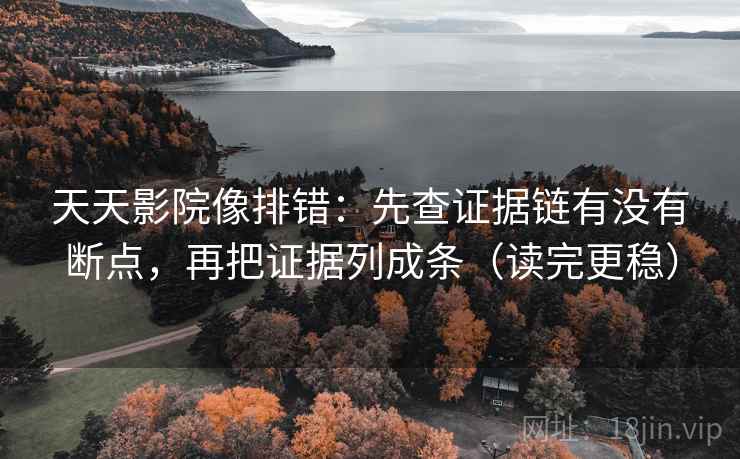 天天影院像排错：先查证据链有没有断点，再把证据列成条（读完更稳）