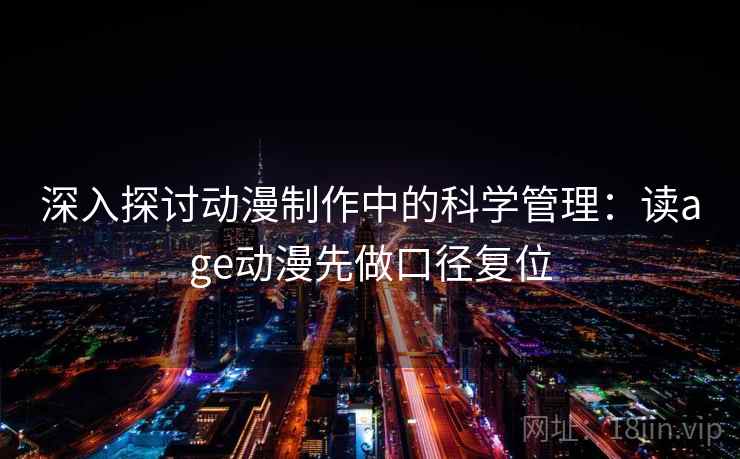 深入探讨动漫制作中的科学管理：读age动漫先做口径复位