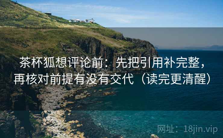 茶杯狐想评论前：先把引用补完整，再核对前提有没有交代（读完更清醒）