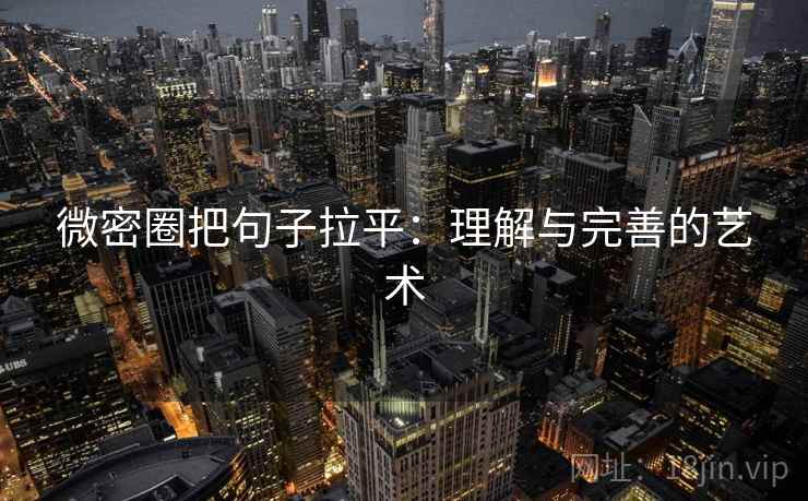 微密圈把句子拉平：理解与完善的艺术