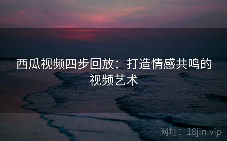 西瓜视频四步回放：打造情感共鸣的视频艺术